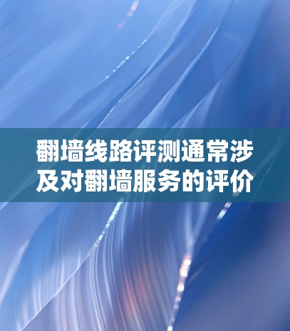 翻墙线路评测通常涉及对翻墙服务的评价，包括其优点、缺点、功能、使用场景以及推荐工具等。以下是一些可能的评测内容