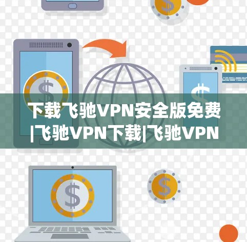 下载飞驰VPN安全版免费|飞驰VPN下载|飞驰VPN下载官网