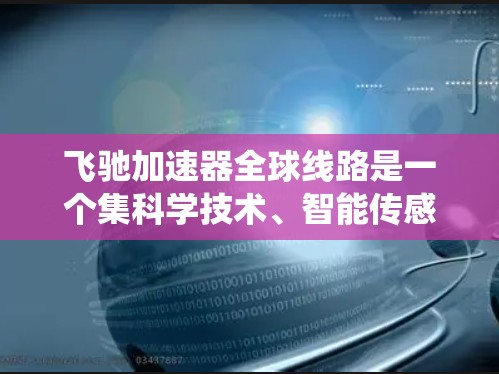 飞驰加速器全球线路是一个集科学技术、智能传感器和智能驾驶系统于一体的复杂系统，旨在提升车辆驾驶性能和安全性。以下是对这一技术的详细总结
