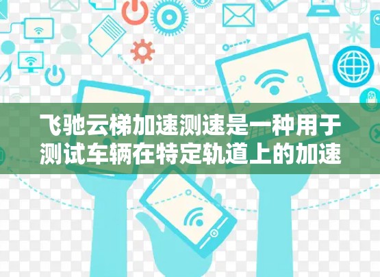 飞驰云梯加速测速是一种用于测试车辆在特定轨道上的加速度和速度的设备，通常用于汽车测试。它通过风力或其他方式提供动力，测量车辆在轨道上的性能。以下是关于该设备的详细信息