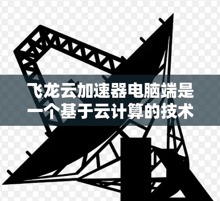 飞龙云加速器电脑端是一个基于云计算的技术，旨在通过加速硬件性能来提升电脑的运行效率。以下是关于飞龙云加速器的详细分析