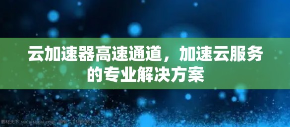 云加速器高速通道，加速云服务的专业解决方案