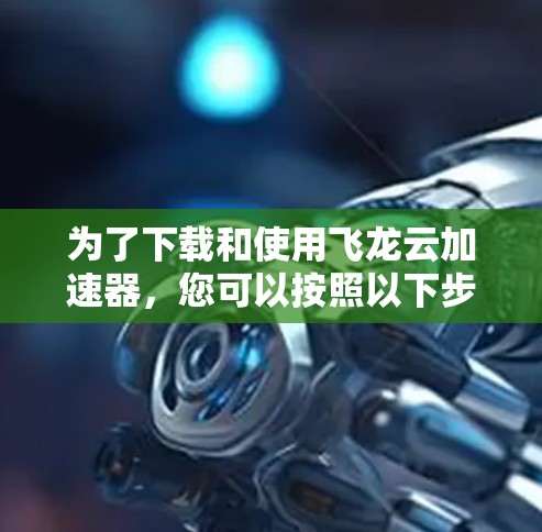 为了下载和使用飞龙云加速器，您可以按照以下步骤进行