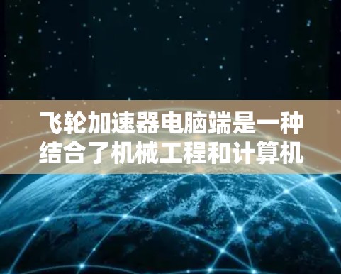 飞轮加速器电脑端是一种结合了机械工程和计算机技术的设备，主要用于加速物体的加速实验。以下是其功能和应用的详细说明