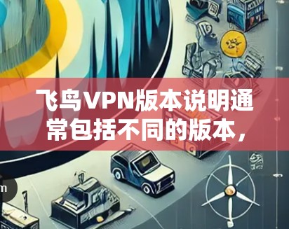 飞鸟VPN版本说明通常包括不同的版本，每个版本都有其独特的特点和功能。以下是一个详细的版本说明，帮助您了解飞鸟VPN的不同版本及其功能