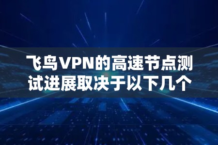 飞鸟VPN的高速节点测试进展取决于以下几个方面
