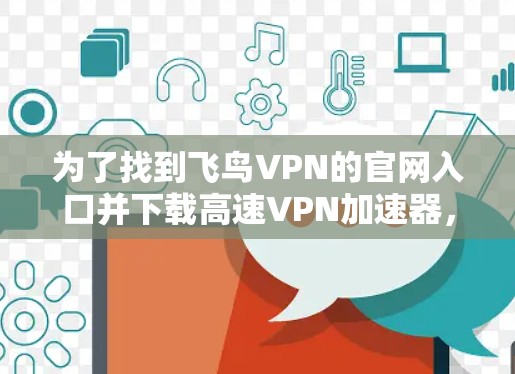 为了找到飞鸟VPN的官网入口并下载高速VPN加速器，您可以按照以下步骤操作