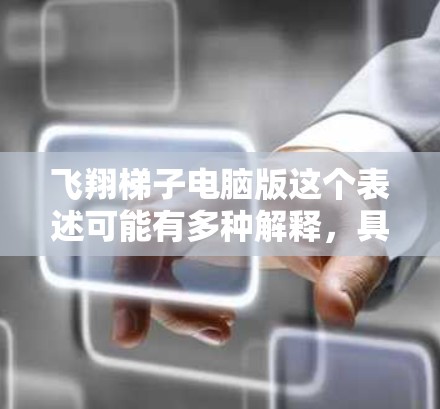 飞翔梯子电脑版这个表述可能有多种解释，具体含义取决于上下文。以下是一些可能的解释和相关信息
