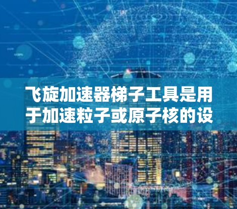 飞旋加速器梯子工具是用于加速粒子或原子核的设备，由梯子和加速器组成。梯子通常由多个段组成，每个段的长度和材料不同，影响加速效果。以下是对该工具的详细分析