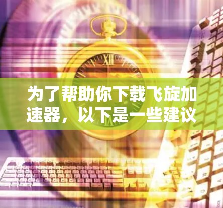 为了帮助你下载飞旋加速器，以下是一些建议和步骤