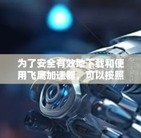 为了安全有效地下载和使用飞鹰加速器，可以按照以下步骤操作