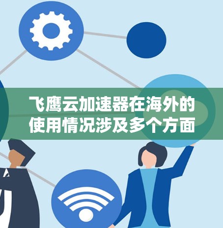 飞鹰云加速器在海外的使用情况涉及多个方面，以下是一个系统的总结和分析