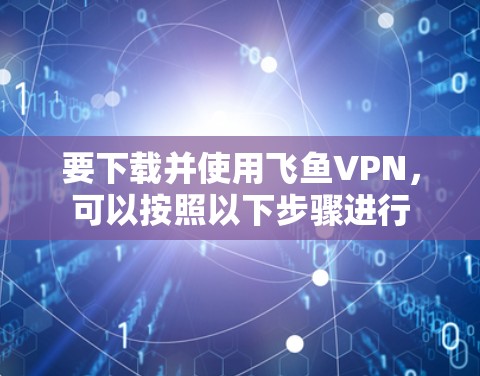 要下载并使用飞鱼VPN，可以按照以下步骤进行