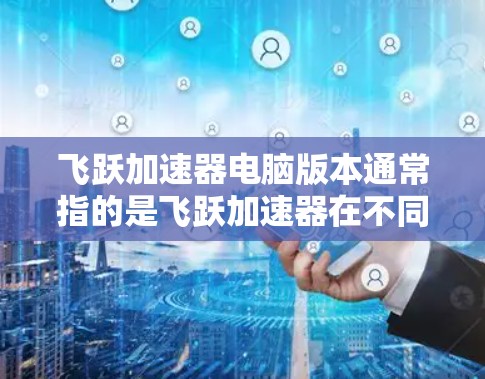 飞跃加速器电脑版本通常指的是飞跃加速器在不同版本下的兼容性和功能特点。以下是一些常见版本及其可能的功能