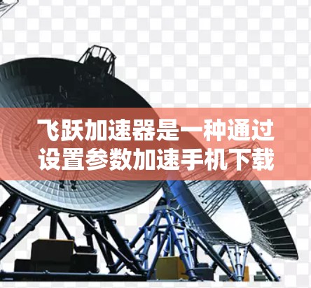 飞跃加速器是一种通过设置参数加速手机下载、上传和搜索的功能工具。以下是使用飞跃加速器的详细步骤