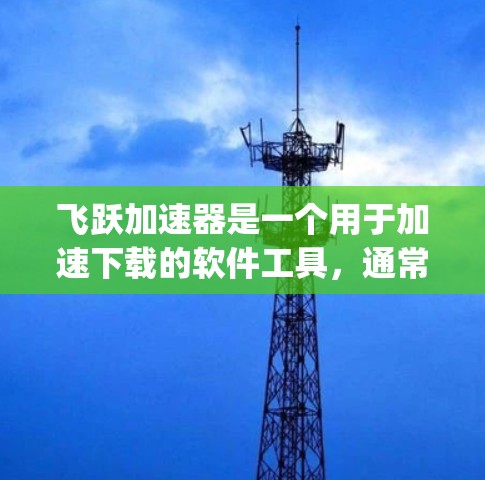 飞跃加速器是一个用于加速下载的软件工具，通常通过官方网站进行下载。以下是一些-step-by-step的快速下载和注册流程