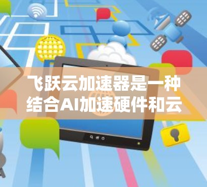 飞跃云加速器是一种结合AI加速硬件和云服务的技术，旨在通过高效的数据处理和资源利用，帮助开发者加速AI模型训练。以下是对它进行的详细分析和总结