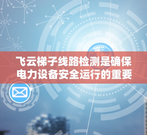 飞云梯子线路检测是确保电力设备安全运行的重要步骤。以下是一步步的指南