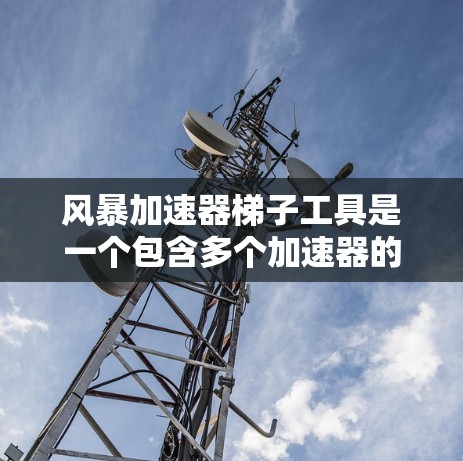风暴加速器梯子工具是一个包含多个加速器的软件包包，用户通过下载并安装这些加速器来加速各种应用。以下是对该工具的详细介绍