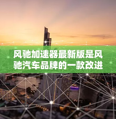 风驰加速器最新版是风驰汽车品牌的一款改进型加速装置，旨在提升车辆的加速性能。以下是对该加速器的详细介绍