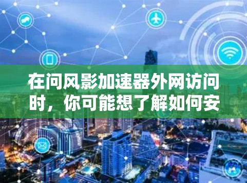 在问风影加速器外网访问时，你可能想了解如何安全地访问或使用风影加速器工具，或者你可能在询问如何在外部网络上使用该工具。以下是一些可能的解释和步骤