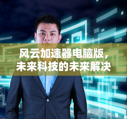 风云加速器电脑版，未来科技的未来解决方案