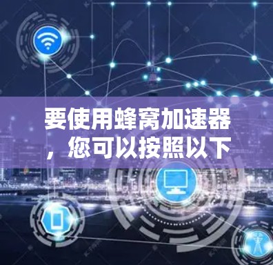 要使用蜂窝加速器，您可以按照以下步骤进行操作，确保每一步都仔细执行，以获得最佳的加速效果
