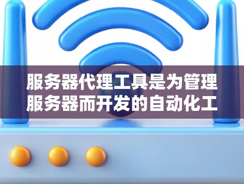 服务器代理工具是为管理服务器而开发的自动化工具，帮助管理员配置、监控和维护服务器。以下是详细的分析和总结