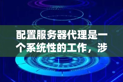 配置服务器代理是一个系统性的工作，涉及多个部分的详细配置，以下是一个清晰的步骤指南