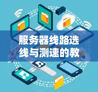 服务器线路选线与测速的教程可以通过以下步骤进行学习和实践