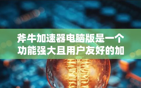 斧牛加速器电脑版是一个功能强大且用户友好的加速工具，专为用户优化网页和移动应用的加载速度设计。以下是其主要功能和支持内容的详细总结