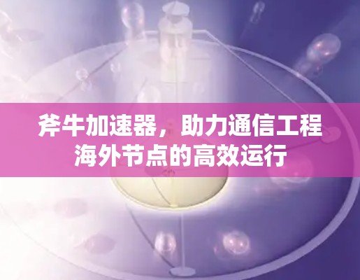 斧牛加速器，助力通信工程海外节点的高效运行