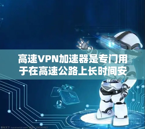高速VPN加速器是专门用于在高速公路上长时间安全传输数据的工具，它们通过加速VPN服务实现高速传输。以下是对高速VPN加速器的详细总结