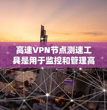 高速VPN节点测速工具是用于监控和管理高速VPN网络环境的重要工具，涵盖了流量监测、DDoS防护、NAT配置等多个方面。以下是对这些测速工具的系统总结和分析