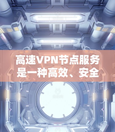 高速VPN节点服务是一种高效、安全的网络技术，通过多点对点加密和低延迟技术，提供快速而可靠的网络连接。以下是对高速VPN节点服务的详细总结