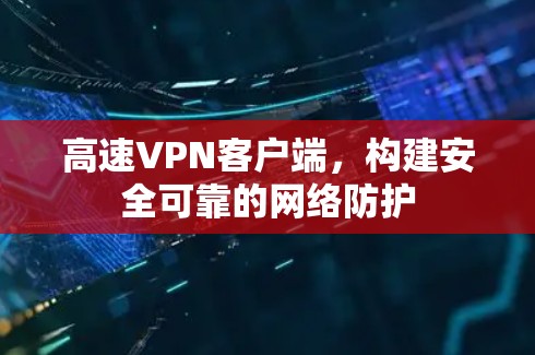 高速VPN客户端，构建安全可靠的网络防护