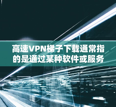 高速VPN梯子下载通常指的是通过某种软件或服务，下载高速VPN的下载链接或注册码。以下是关于如何下载高速VPN梯子的步骤说明