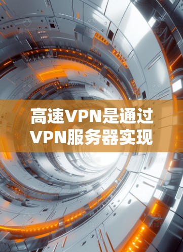 高速VPN是通过VPN服务器实现快速访问多平台内容的网络服务。以下是关于高速VPN的详细分析
