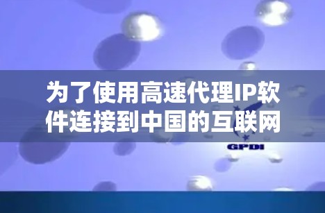 为了使用高速代理IP软件连接到中国的互联网，您可以按照以下步骤进行