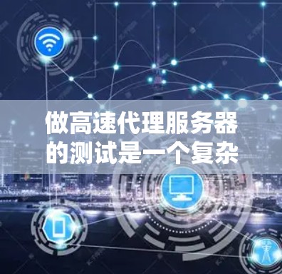 做高速代理服务器的测试是一个复杂但有条理的过程，以下是一个结构化的总结，帮助您更好地理解和执行该过程