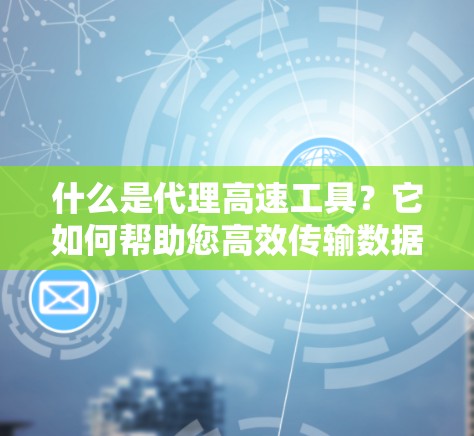 什么是代理高速工具？它如何帮助您高效传输数据？
