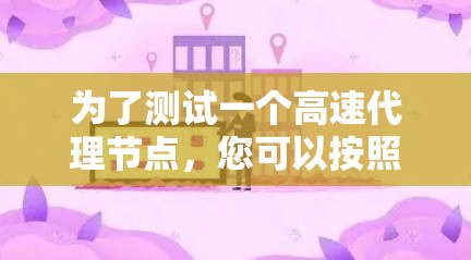 为了测试一个高速代理节点，您可以按照以下步骤进行