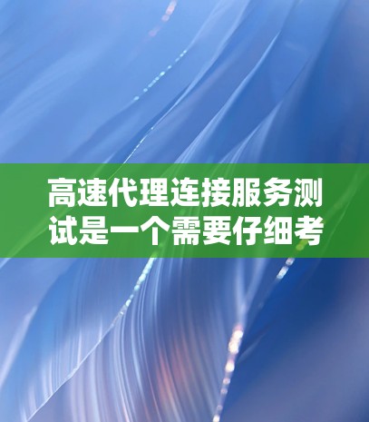高速代理连接服务测试是一个需要仔细考虑的步骤，以确保服务的稳定性和响应速度。以下是一些建议，帮助您进行测试