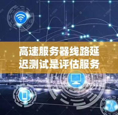 高速服务器线路延迟测试是评估服务器和网络性能的重要工具，以确保系统稳定运行。以下是对高速服务器线路延迟测试的系统化总结