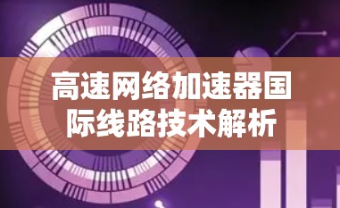 高速网络加速器国际线路技术解析