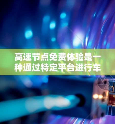 高速节点免费体验是一种通过特定平台进行车辆性能测试的体验，通常提供试用功能，但有其适用条件和限制。以下是详细的建议