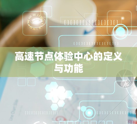 高速节点体验中心的定义与功能 高速节点体验中心的定义与功能