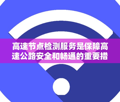 高速节点检测服务是保障高速公路安全和畅通的重要措施,旨在通过实时监控和数据分析,优化交通管理,减少事故并提升车辆使用舒适度。以下是该服务的主要内容和步骤 高速节点检测服务是保障高速公路安全和畅通的重要措施,旨在通过实时监控和数据分析,优化交通管理,减少事故并提升车辆使用舒适度。以下是该服务的主要内容和步骤