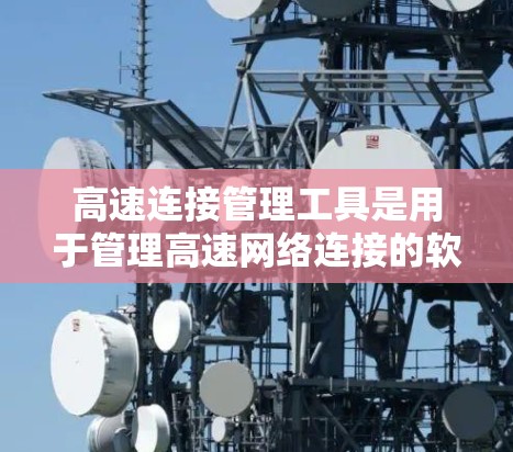 高速连接管理工具是用于管理高速网络连接的软件、协议或设备，旨在优化数据传输和网络性能。以下是对高速连接管理工具的结构化总结