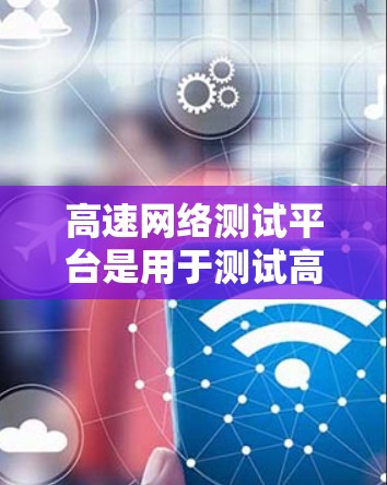 高速网络测试平台是用于测试高速网络连接的工具，广泛应用于数据传输、网络设备测试、性能评估等场景。以下是对其结构、功能、应用和发展趋势的详细说明